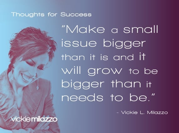 Thoughts for Success: Make a Small Issue Bigger Than It Is and It Will Grow to Be Bigger Than It Needs to Be