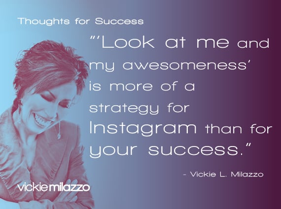 Thoughts for Success: “Look at Me and My Awesomeness” Is More of a Strategy for Instagram than for Your Success
