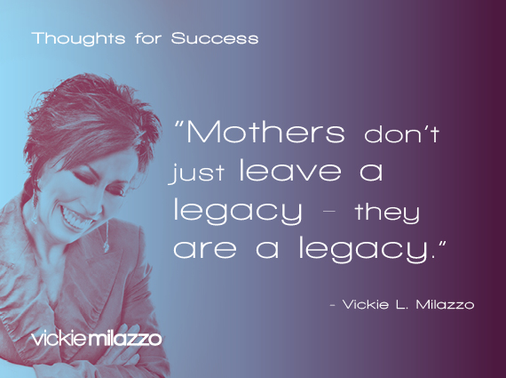 Thoughts for Success: Mothers Don’t Just Leave a Legacy – They Are a Legacy