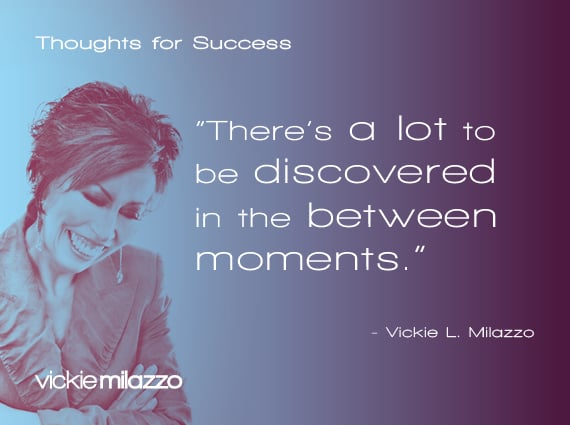 Thoughts for Success: There’s a Lot to Be Discovered in the Between Moments